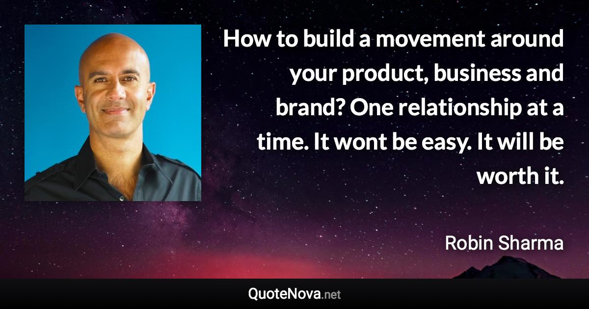How to build a movement around your product, business and brand? One relationship at a time. It wont be easy. It will be worth it. - Robin Sharma quote