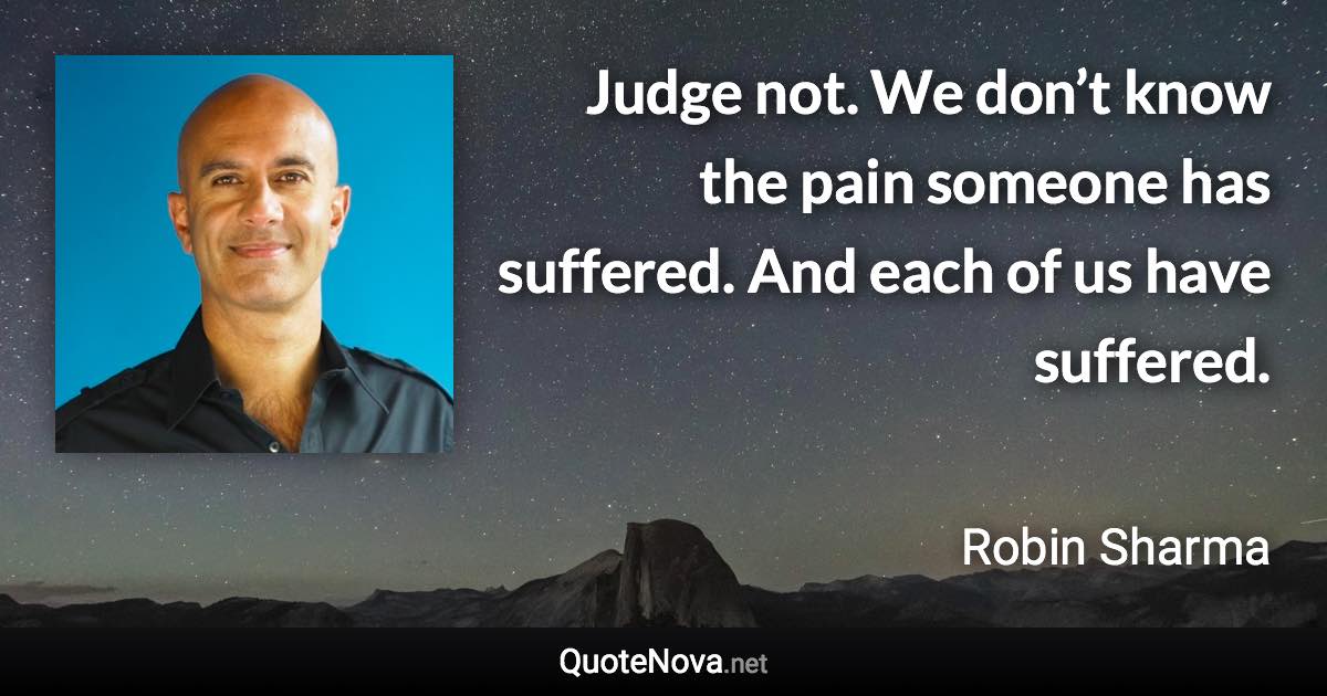 Judge not. We don’t know the pain someone has suffered. And each of us have suffered. - Robin Sharma quote