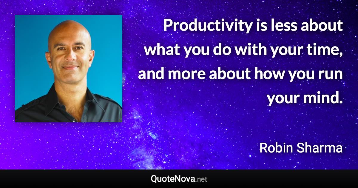 Productivity is less about what you do with your time, and more about how you run your mind. - Robin Sharma quote