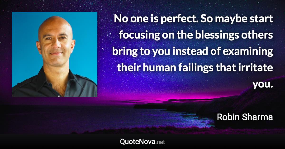 No one is perfect. So maybe start focusing on the blessings others bring to you instead of examining their human failings that irritate you. - Robin Sharma quote