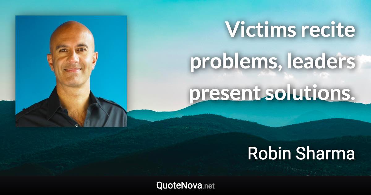 Victims recite problems, leaders present solutions. - Robin Sharma quote