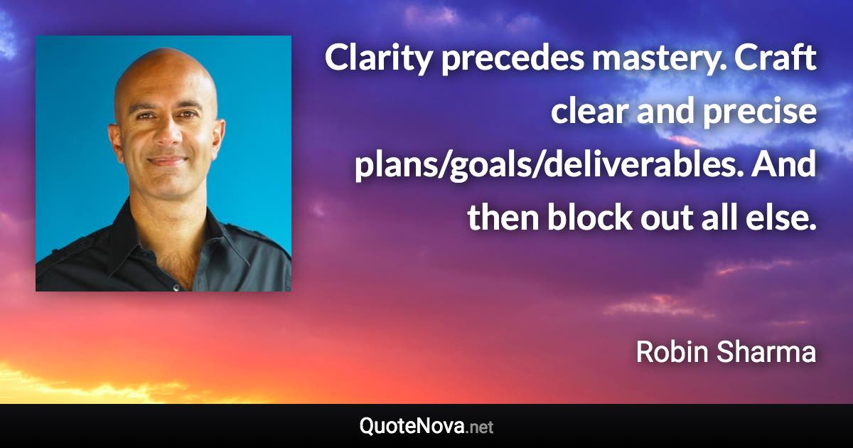 Clarity precedes mastery. Craft clear and precise plans/goals/deliverables. And then block out all else. - Robin Sharma quote