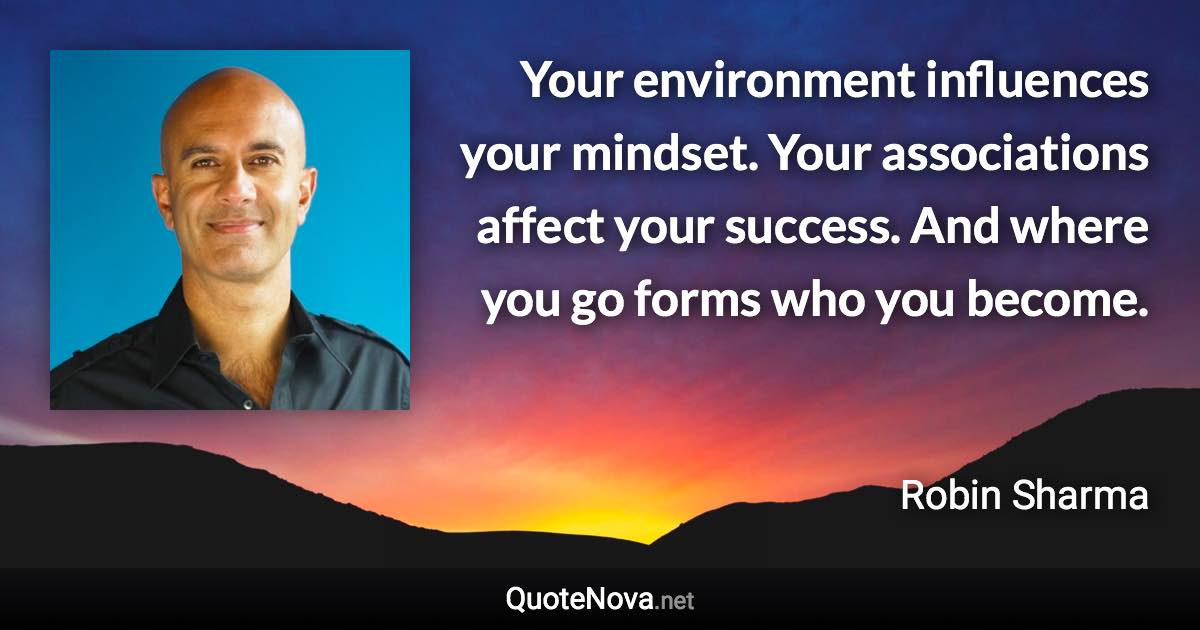 Your environment influences your mindset. Your associations affect your success. And where you go forms who you become. - Robin Sharma quote