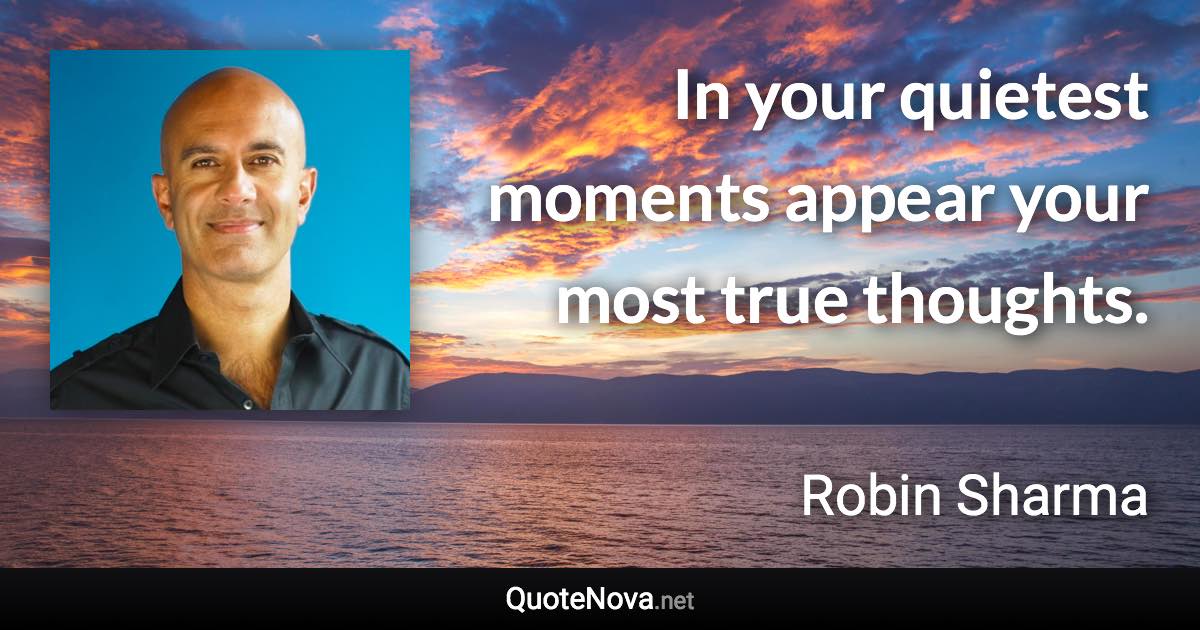In your quietest moments appear your most true thoughts. - Robin Sharma quote