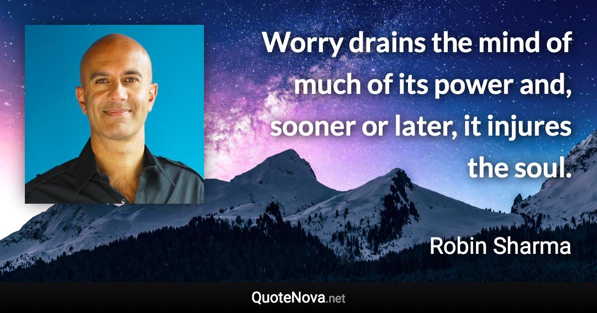 Worry drains the mind of much of its power and, sooner or later, it injures the soul. - Robin Sharma quote