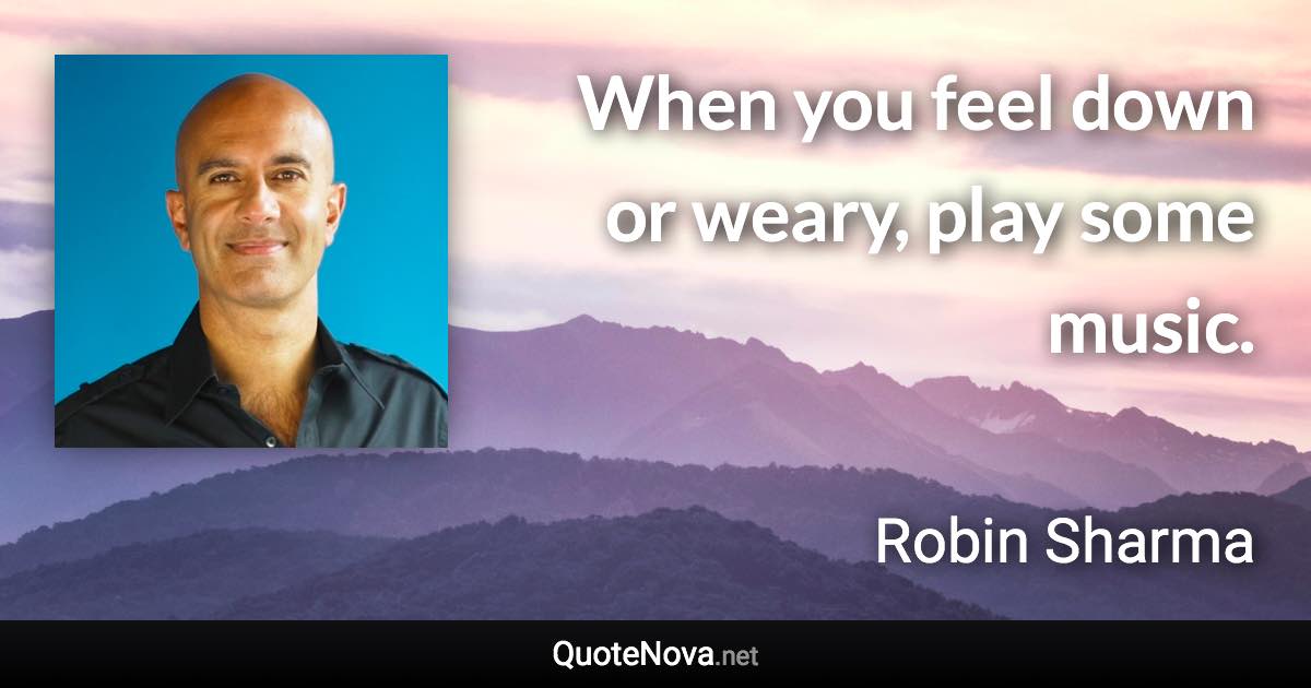 When you feel down or weary, play some music. - Robin Sharma quote