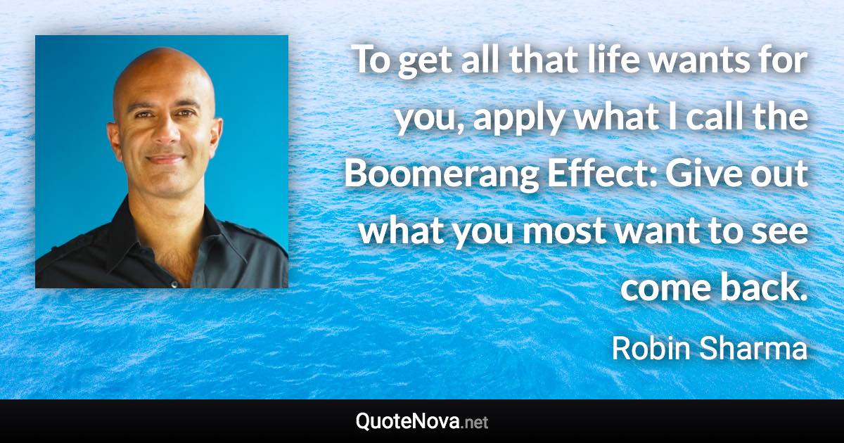 To get all that life wants for you, apply what I call the Boomerang Effect: Give out what you most want to see come back. - Robin Sharma quote
