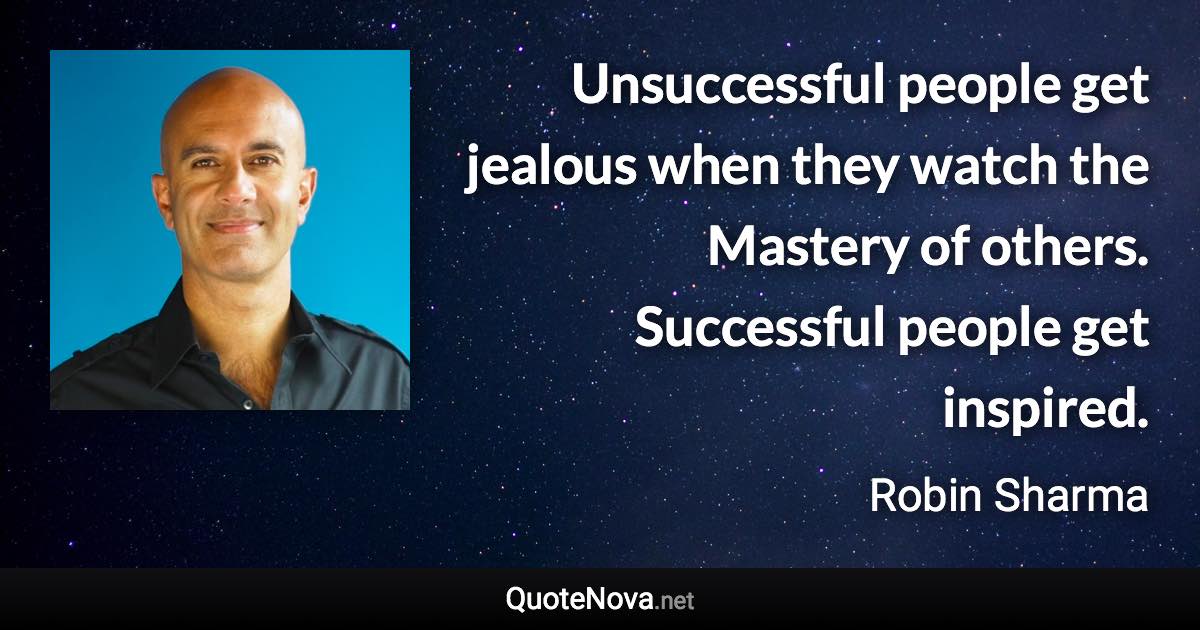 Unsuccessful people get jealous when they watch the Mastery of others. Successful people get inspired. - Robin Sharma quote
