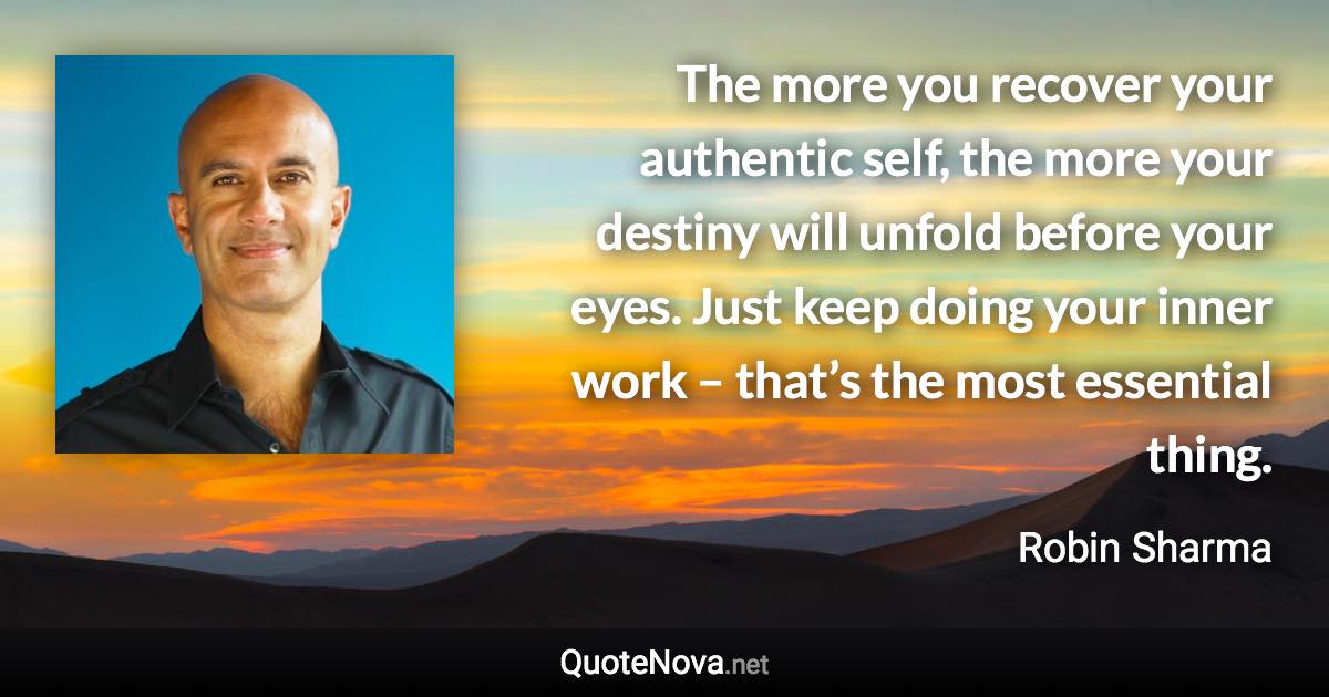 The more you recover your authentic self, the more your destiny will unfold before your eyes. Just keep doing your inner work – that’s the most essential thing. - Robin Sharma quote