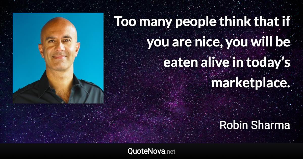 Too many people think that if you are nice, you will be eaten alive in today’s marketplace. - Robin Sharma quote