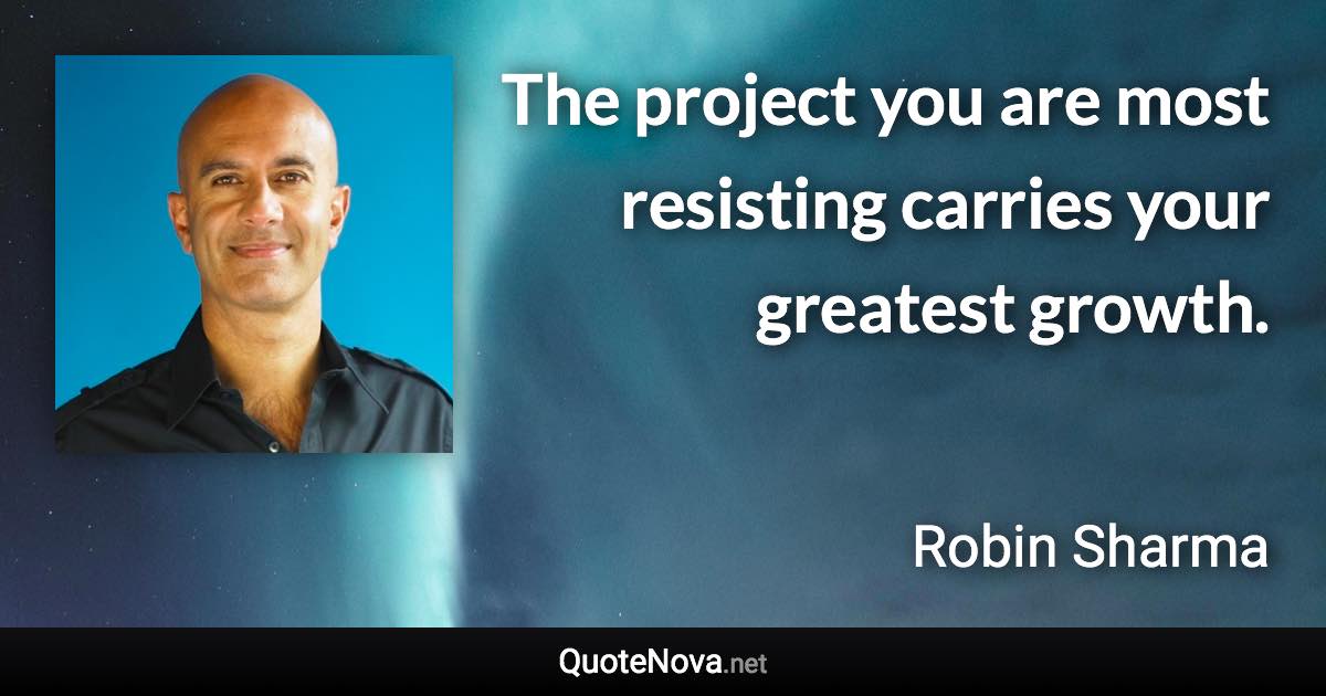 The project you are most resisting carries your greatest growth. - Robin Sharma quote