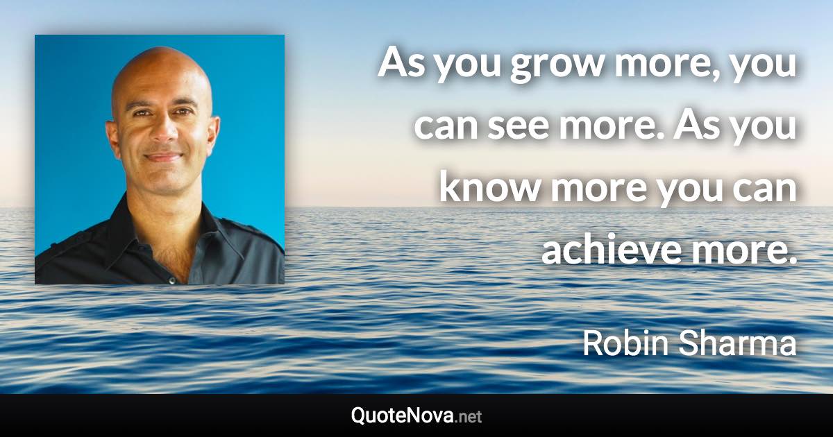 As you grow more, you can see more. As you know more you can achieve more. - Robin Sharma quote