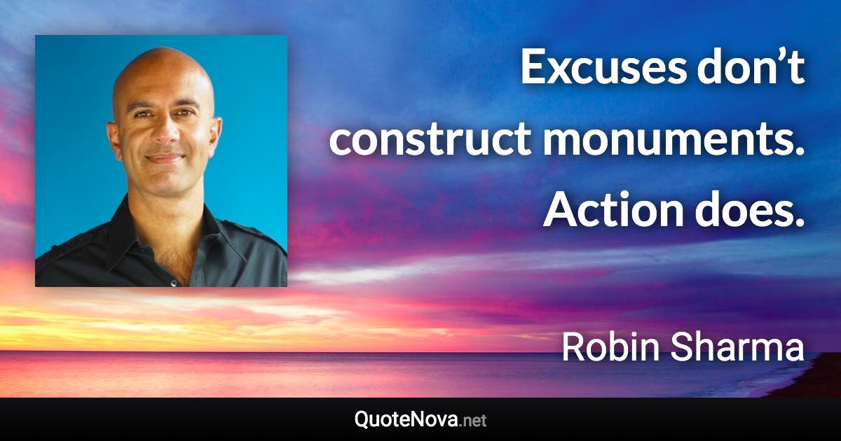 Excuses don’t construct monuments. Action does. - Robin Sharma quote