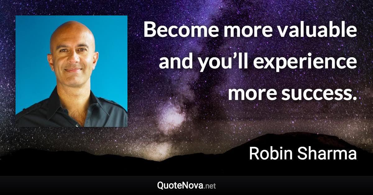 Become more valuable and you’ll experience more success. - Robin Sharma quote