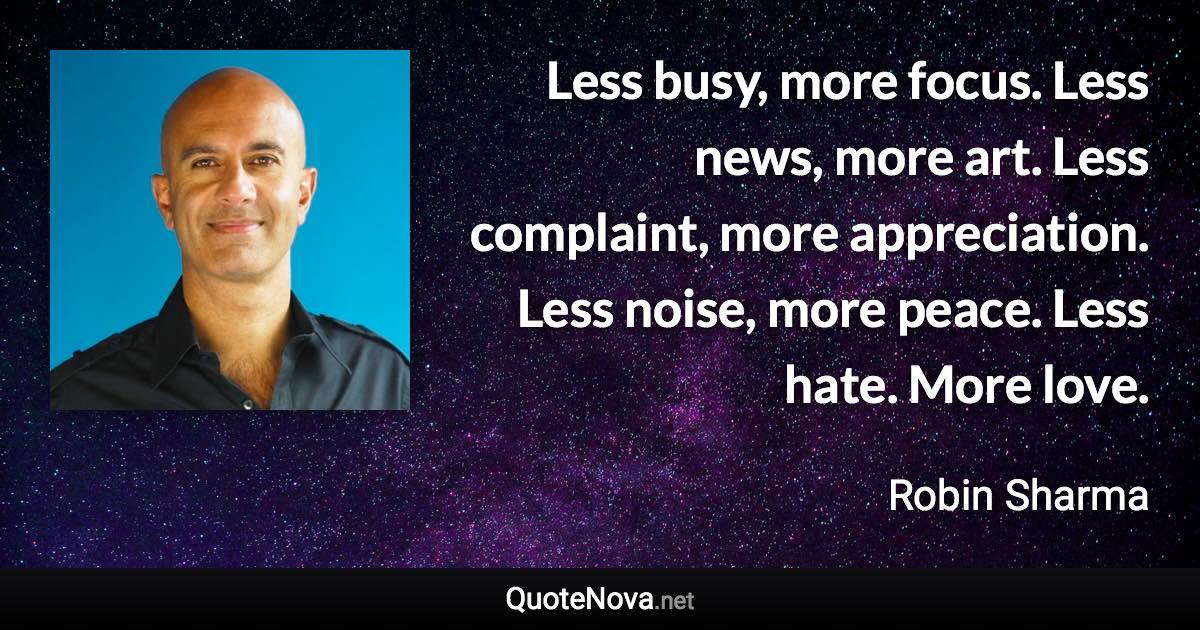 Less busy, more focus. Less news, more art. Less complaint, more appreciation. Less noise, more peace. Less hate. More love. - Robin Sharma quote