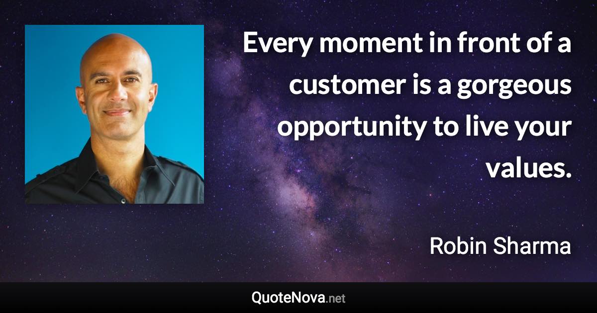 Every moment in front of a customer is a gorgeous opportunity to live your values. - Robin Sharma quote