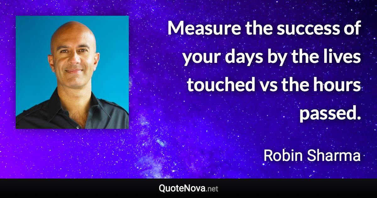 Measure the success of your days by the lives touched vs the hours passed. - Robin Sharma quote