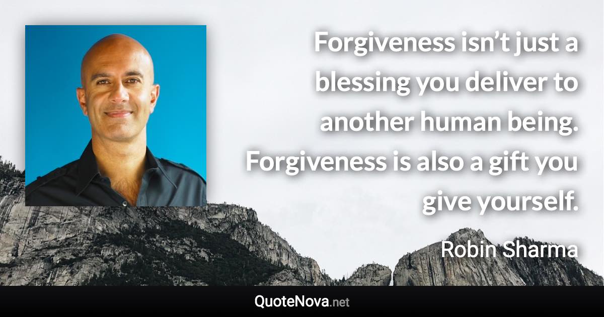 Forgiveness isn’t just a blessing you deliver to another human being. Forgiveness is also a gift you give yourself. - Robin Sharma quote