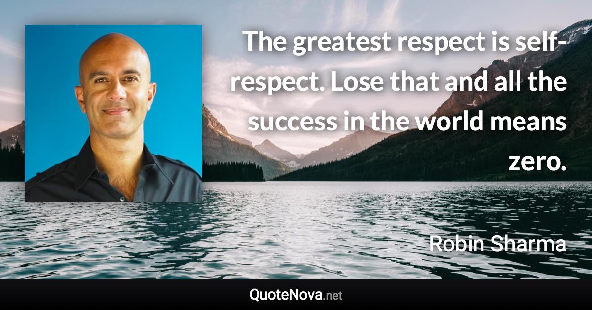 The greatest respect is self-respect. Lose that and all the success in the world means zero. - Robin Sharma quote