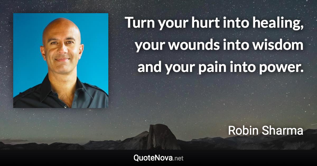 Turn your hurt into healing, your wounds into wisdom and your pain into power. - Robin Sharma quote