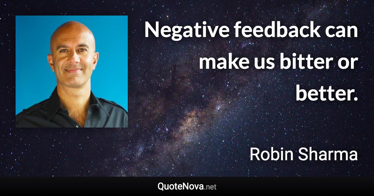 Negative feedback can make us bitter or better. - Robin Sharma quote