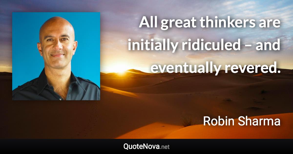 All great thinkers are initially ridiculed – and eventually revered. - Robin Sharma quote