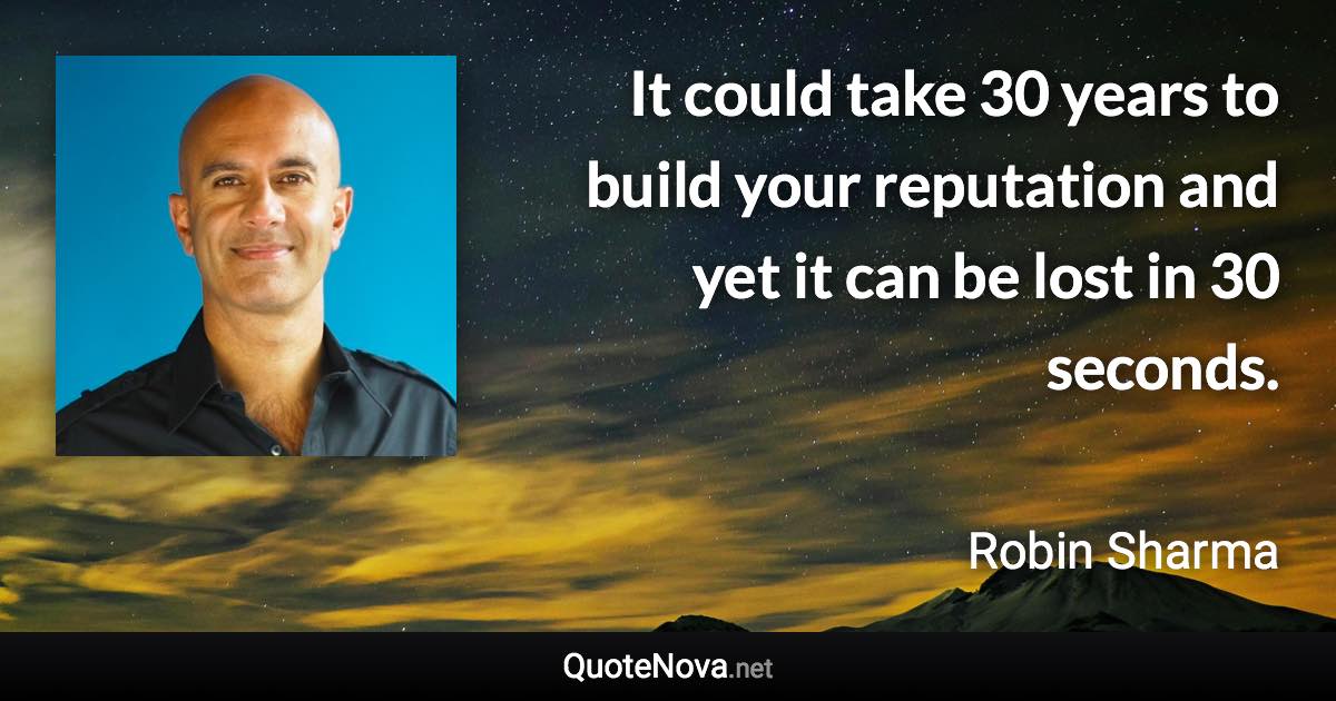 It could take 30 years to build your reputation and yet it can be lost in 30 seconds. - Robin Sharma quote