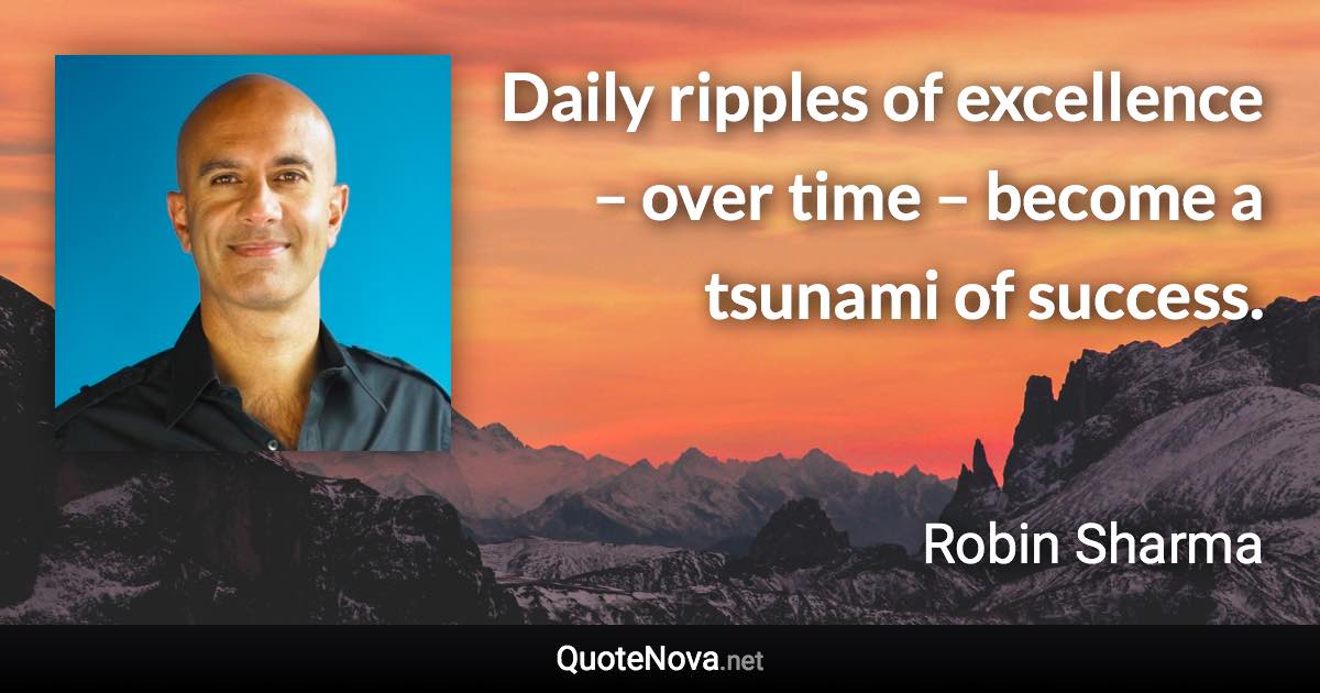 Daily ripples of excellence – over time – become a tsunami of success. - Robin Sharma quote