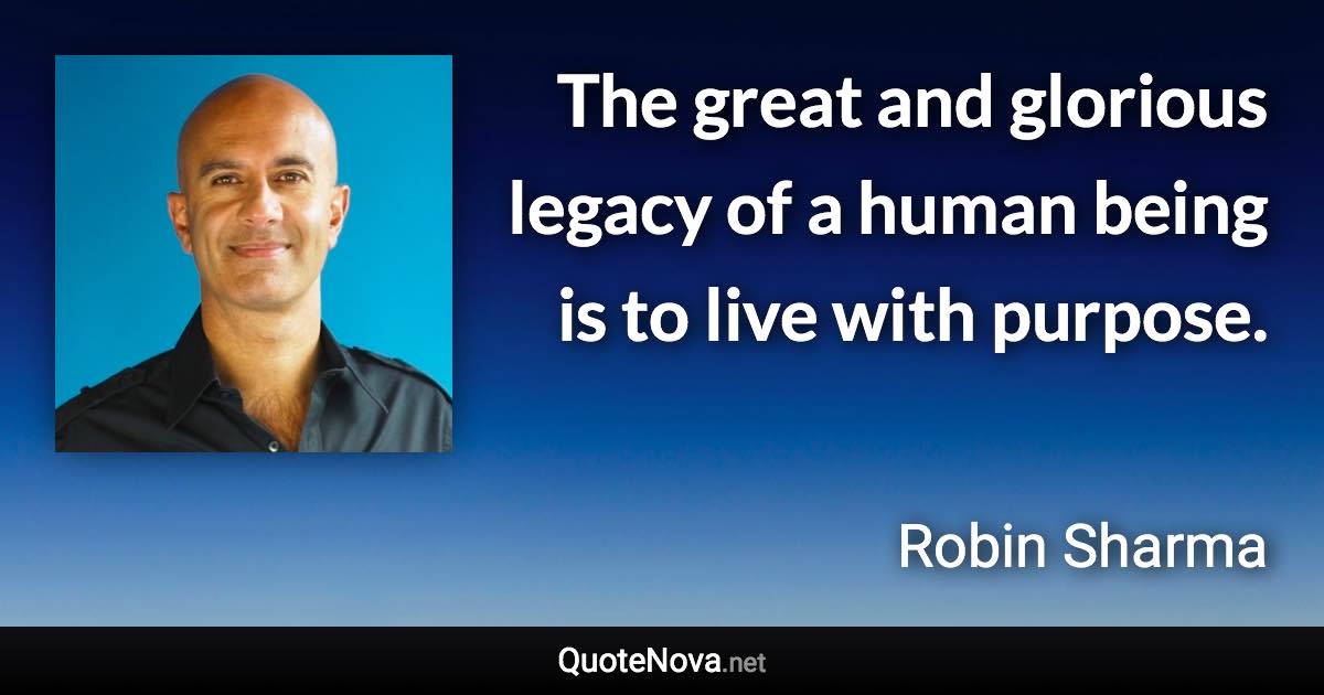 The great and glorious legacy of a human being is to live with purpose. - Robin Sharma quote