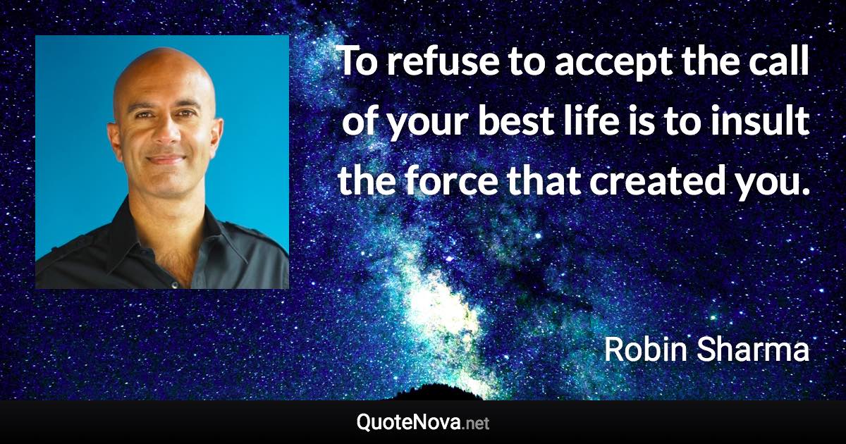 To refuse to accept the call of your best life is to insult the force that created you. - Robin Sharma quote