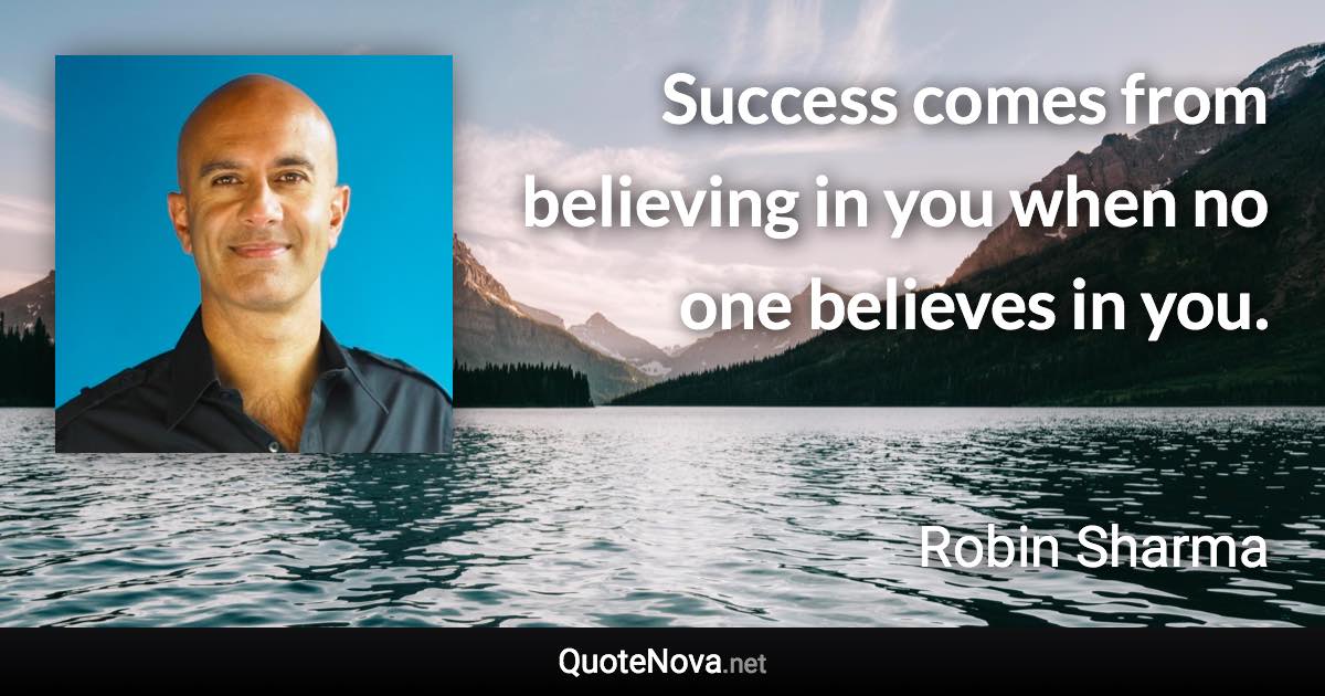Success comes from believing in you when no one believes in you. - Robin Sharma quote