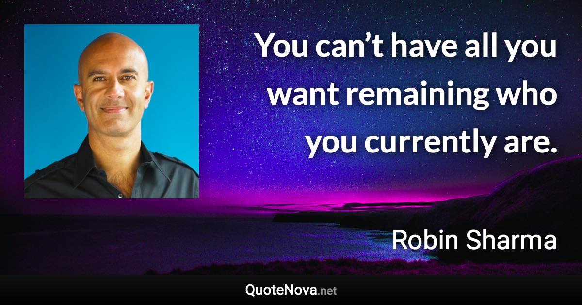 You can’t have all you want remaining who you currently are. - Robin Sharma quote