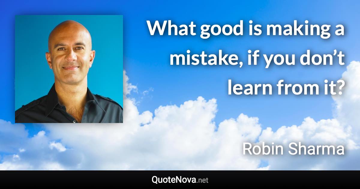 What good is making a mistake, if you don’t learn from it? - Robin Sharma quote