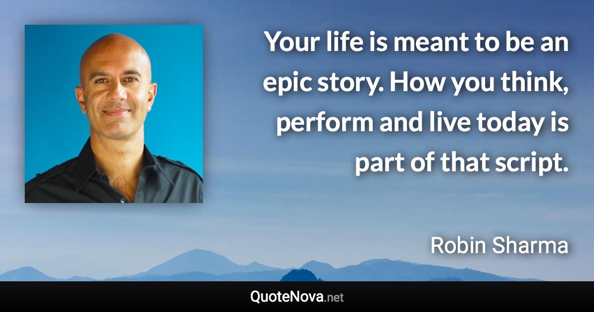 Your life is meant to be an epic story. How you think, perform and live today is part of that script. - Robin Sharma quote