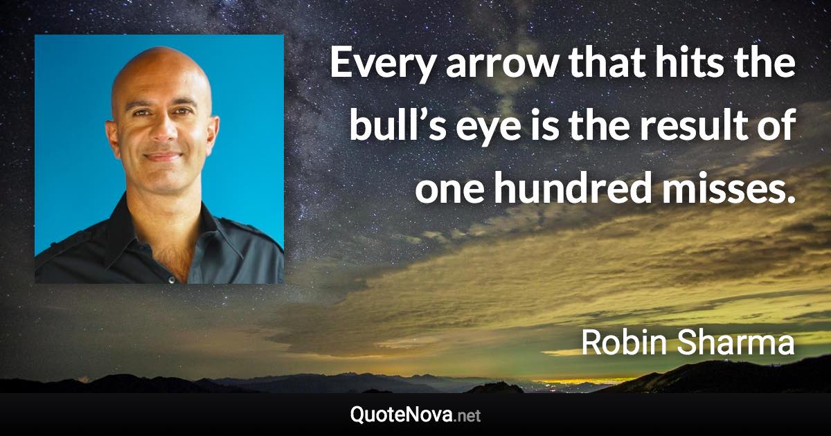 Every arrow that hits the bull’s eye is the result of one hundred misses. - Robin Sharma quote