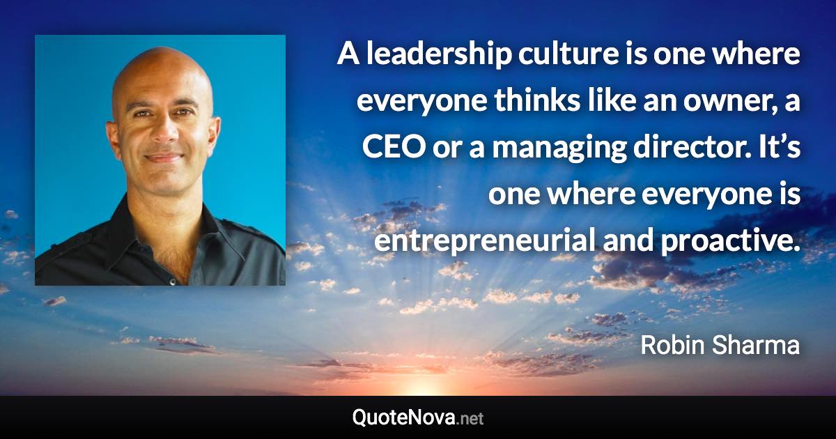 A leadership culture is one where everyone thinks like an owner, a CEO or a managing director. It’s one where everyone is entrepreneurial and proactive. - Robin Sharma quote