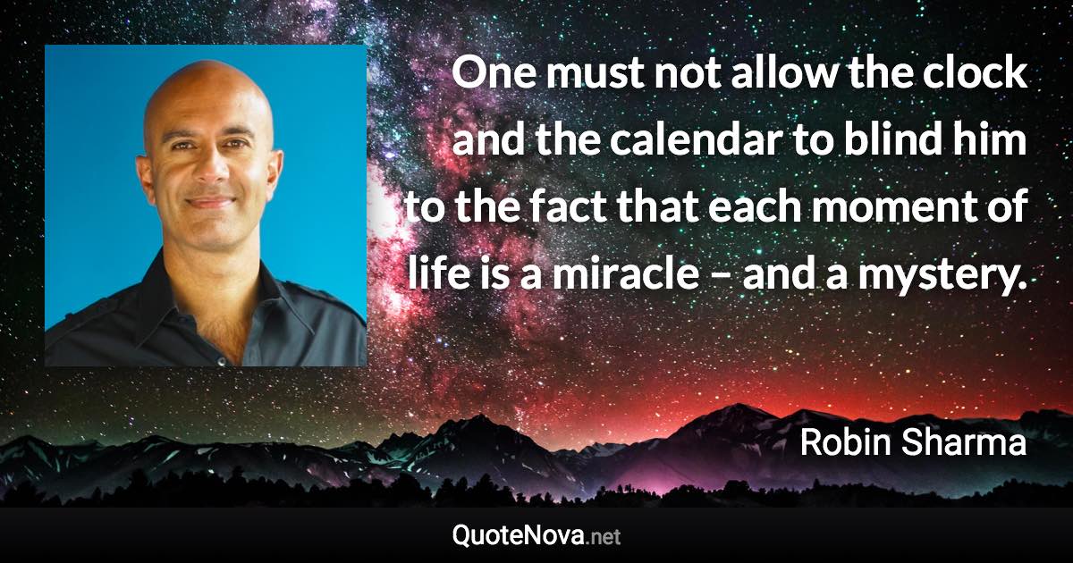 One must not allow the clock and the calendar to blind him to the fact that each moment of life is a miracle – and a mystery. - Robin Sharma quote