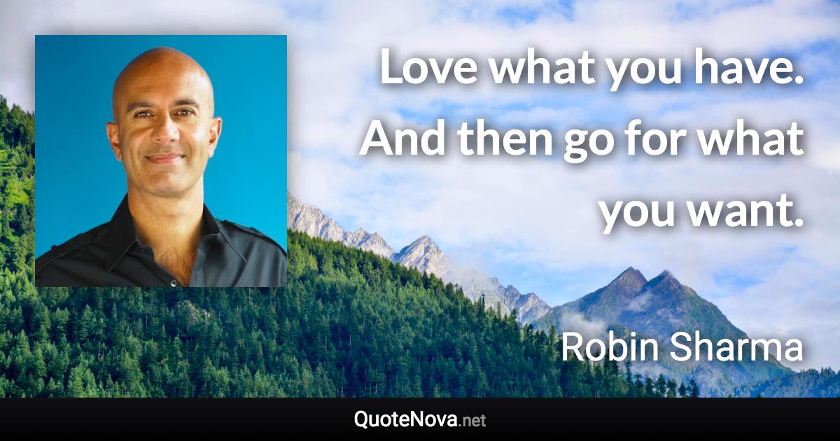 Love what you have. And then go for what you want. - Robin Sharma quote