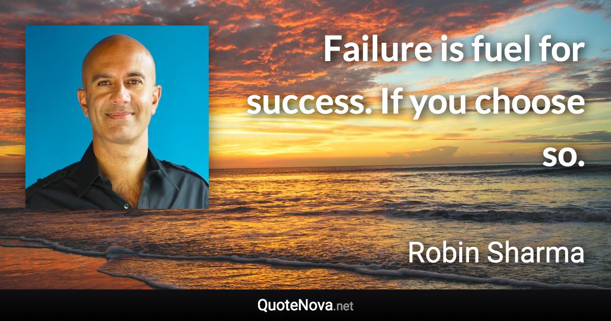 Failure is fuel for success. If you choose so. - Robin Sharma quote
