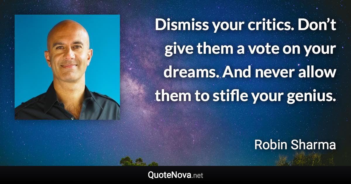 Dismiss your critics. Don’t give them a vote on your dreams. And never allow them to stifle your genius. - Robin Sharma quote