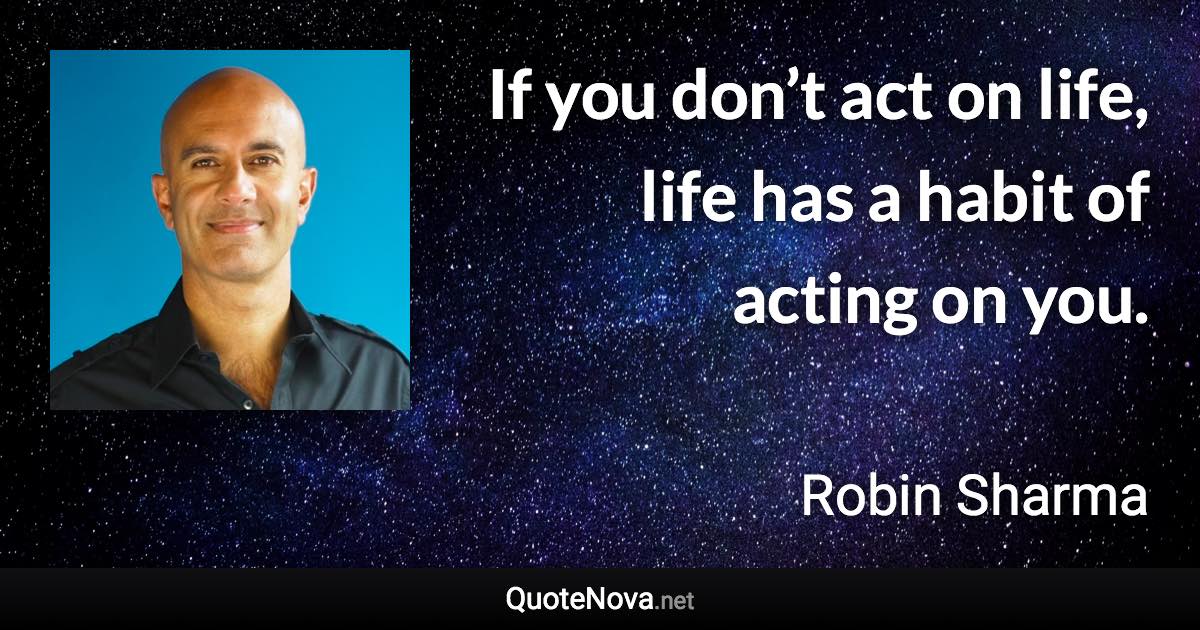 If you don’t act on life, life has a habit of acting on you. - Robin Sharma quote