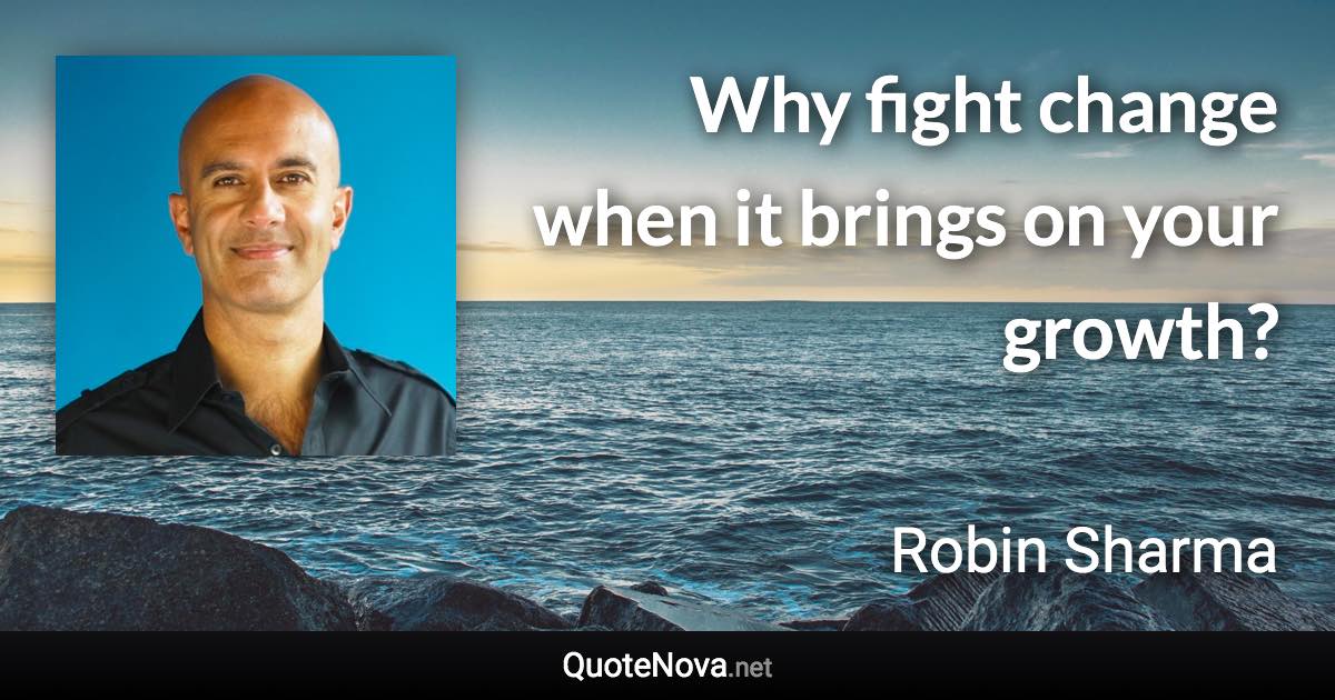Why fight change when it brings on your growth? - Robin Sharma quote
