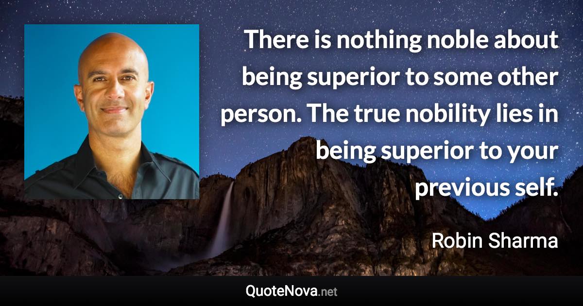 There is nothing noble about being superior to some other person. The true nobility lies in being superior to your previous self. - Robin Sharma quote