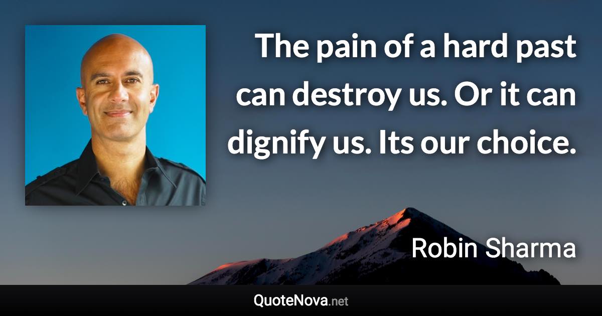 The pain of a hard past can destroy us. Or it can dignify us. Its our choice. - Robin Sharma quote