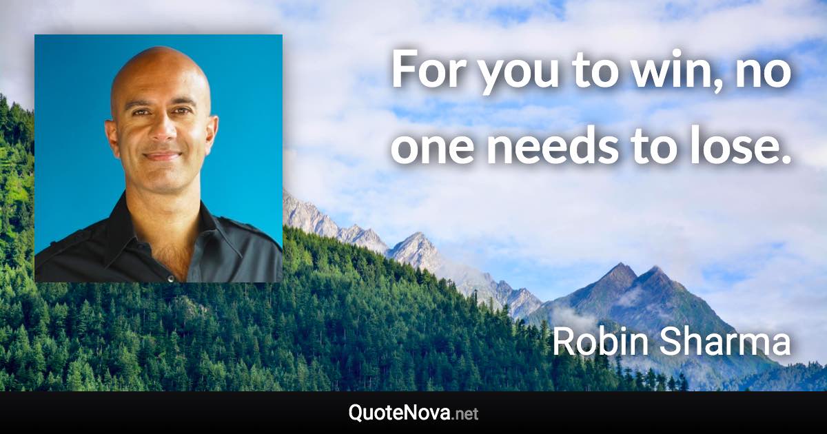 For you to win, no one needs to lose. - Robin Sharma quote