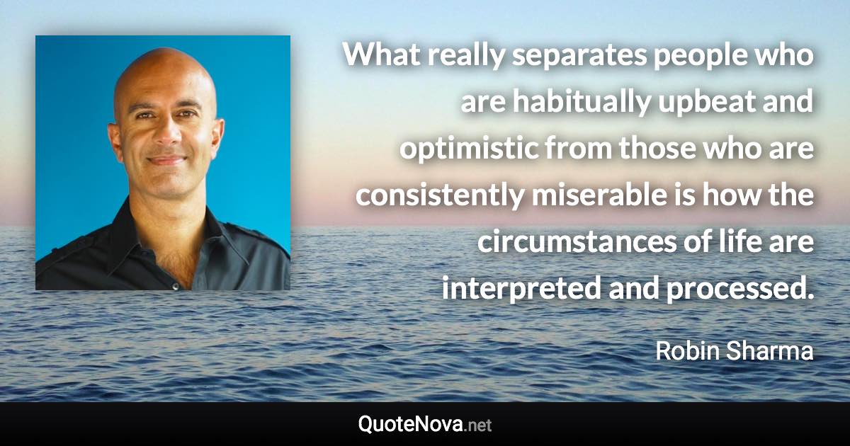 What really separates people who are habitually upbeat and optimistic from those who are consistently miserable is how the circumstances of life are interpreted and processed. - Robin Sharma quote