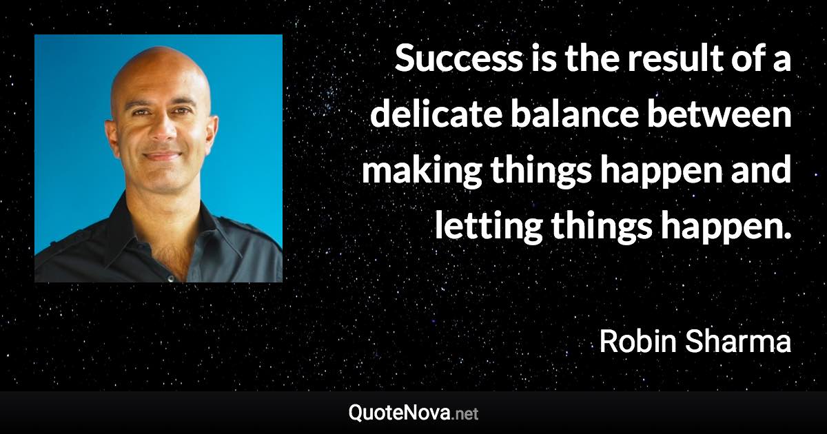 Success is the result of a delicate balance between making things happen and letting things happen. - Robin Sharma quote
