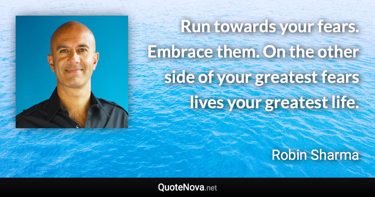 Run towards your fears. Embrace them. On the other side of your greatest fears lives your greatest life. - Robin Sharma quote