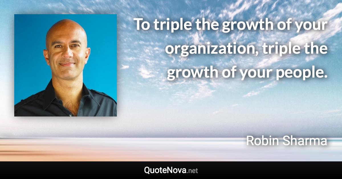 To triple the growth of your organization, triple the growth of your people. - Robin Sharma quote