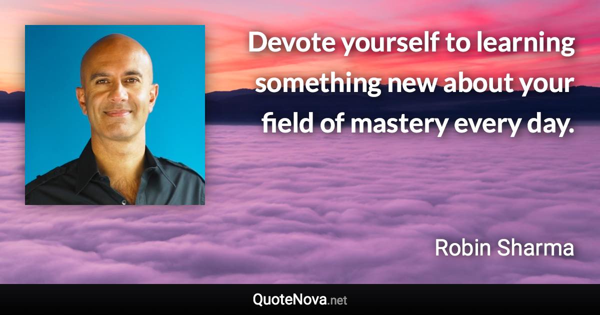 Devote yourself to learning something new about your field of mastery every day. - Robin Sharma quote